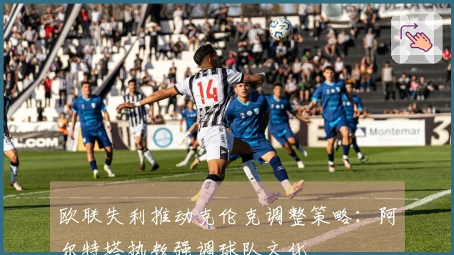 欧联失利推动克伦克调整策略：阿尔特塔执教强调球队文化