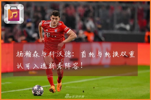 杨瀚森与科沃德：首轮与轮换双重认可入选新秀阵容！