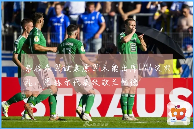 弗格森因健康原因未能出席LMA奖典礼，图赫尔代表致敬兰帕德