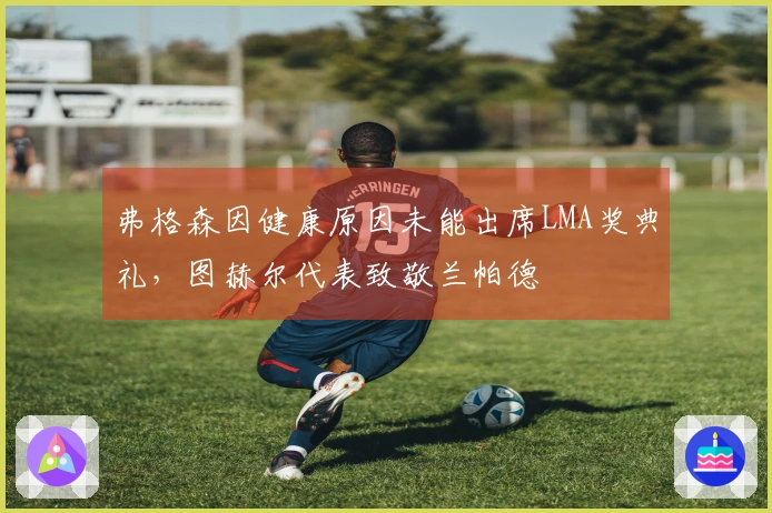 弗格森因健康原因未能出席LMA奖典礼，图赫尔代表致敬兰帕德